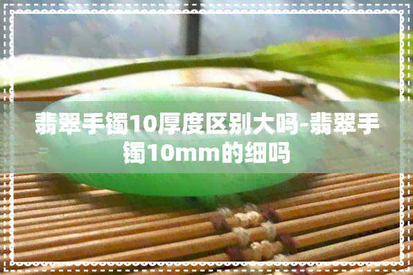 翡翠手镯10厚度区别大吗-翡翠手镯10mm的细吗