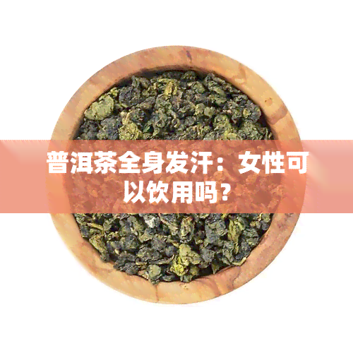 普洱茶全身发汗：女性可以饮用吗？