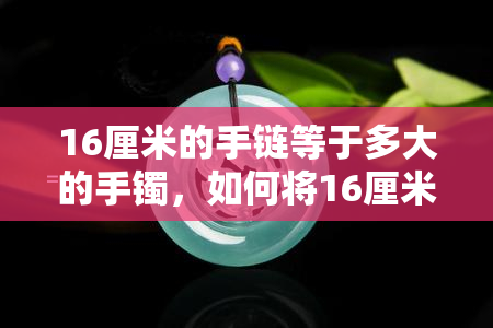 16厘米的手链等于多大的手镯，如何将16厘米的手链转化为适合的手镯尺寸？