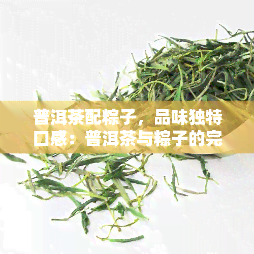 普洱茶配粽子，品味独特口感：普洱茶与粽子的完美搭配