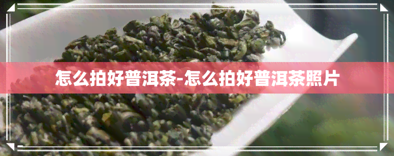 怎么拍好普洱茶-怎么拍好普洱茶照片