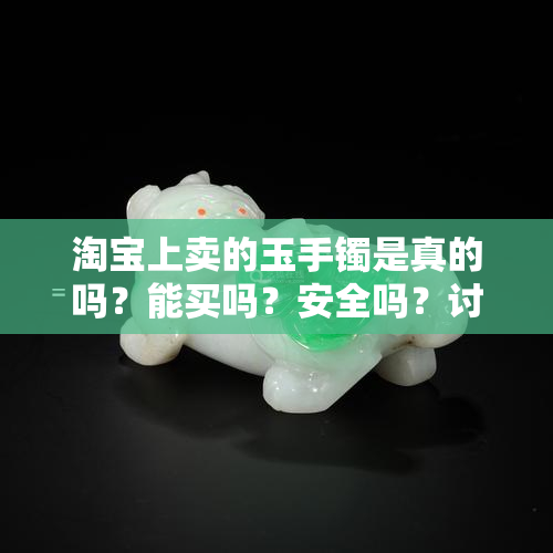 淘宝上卖的玉手镯是真的吗？能买吗？安全吗？讨论