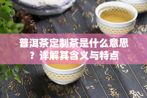 普洱茶定制茶是什么意思？详解其含义与特点