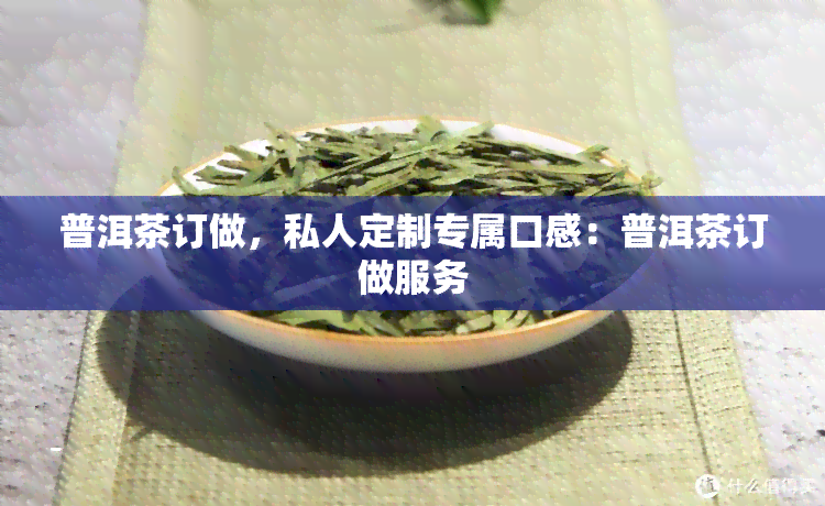 普洱茶订做，私人定制专属口感：普洱茶订做服务