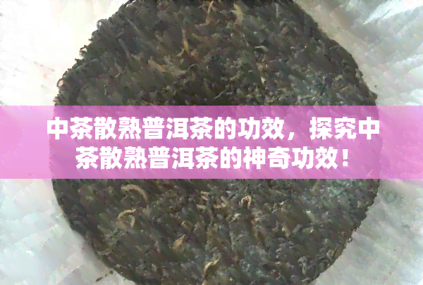 中茶散熟普洱茶的功效，探究中茶散熟普洱茶的神奇功效！