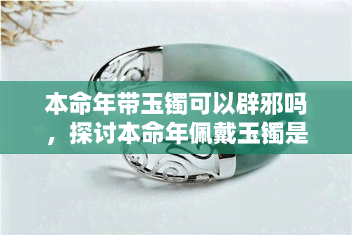 本命年带玉镯可以辟邪吗，探讨本命年佩戴玉镯是否真的能辟邪