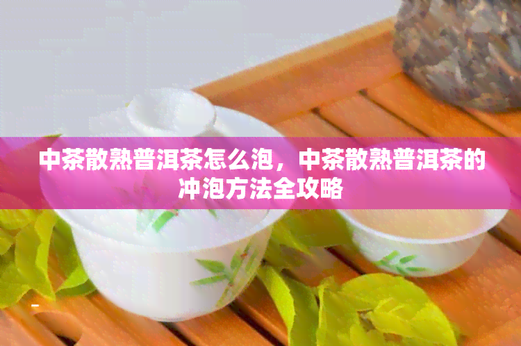 中茶散熟普洱茶怎么泡，中茶散熟普洱茶的冲泡方法全攻略