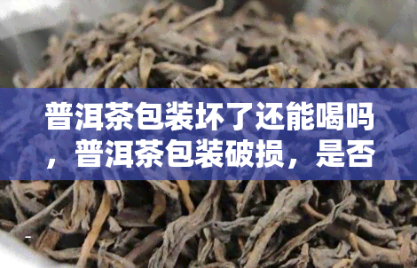 普洱茶包装坏了还能喝吗，普洱茶包装破损，是否还能安全饮用？