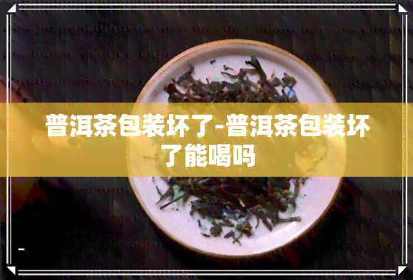 普洱茶包装坏了-普洱茶包装坏了能喝吗