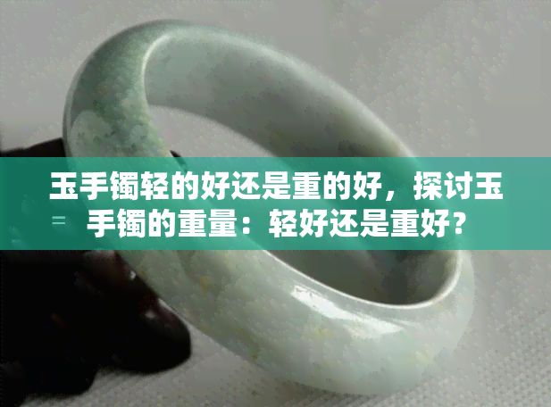 玉手镯轻的好还是重的好，探讨玉手镯的重量：轻好还是重好？