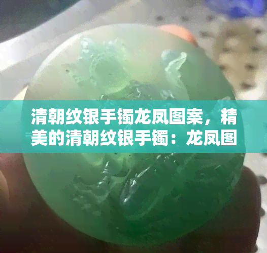 清朝纹银手镯龙凤图案，精美的清朝纹银手镯：龙凤图案的古典之美