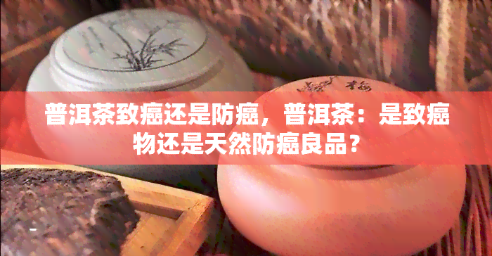 普洱茶致癌还是防癌，普洱茶：是致癌物还是天然防癌良品？