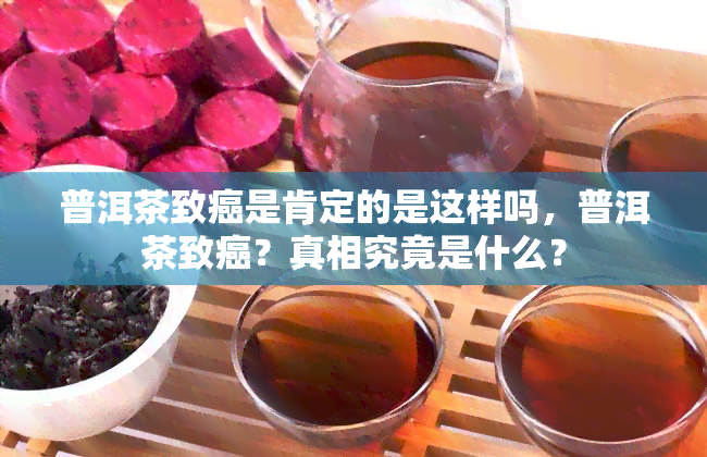 普洱茶致癌是肯定的是这样吗，普洱茶致癌？真相究竟是什么？