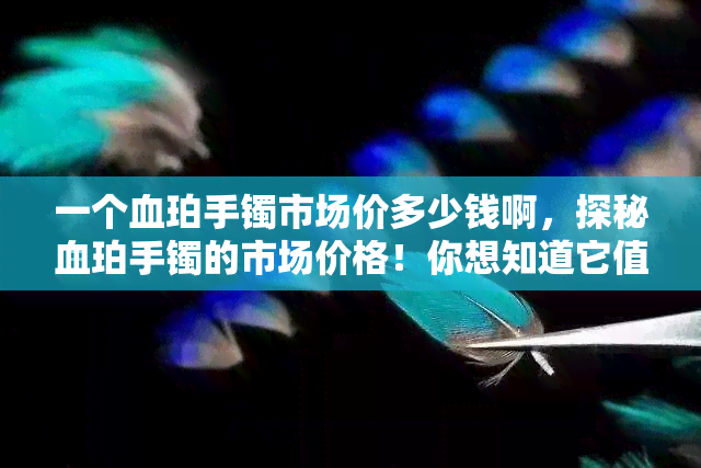 一个血珀手镯市场价多少钱啊，探秘血珀手镯的市场价格！你想知道它值多少吗？