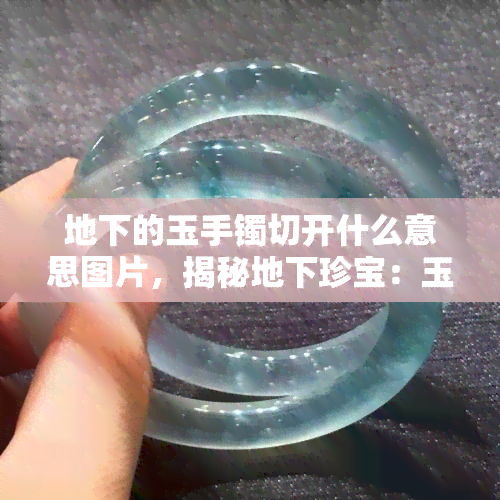 地下的玉手镯切开什么意思图片，揭秘地下珍宝：玉手镯切开后的惊人发现！