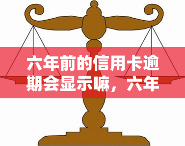 六年前的信用卡逾期会显示嘛，六年前的信用卡逾期是否会在信用报告中显示？