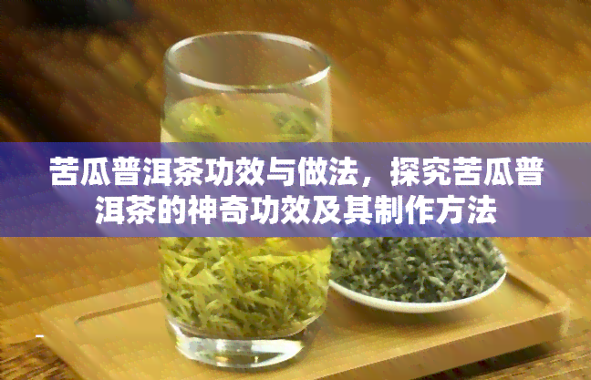 苦瓜普洱茶功效与做法，探究苦瓜普洱茶的神奇功效及其制作方法