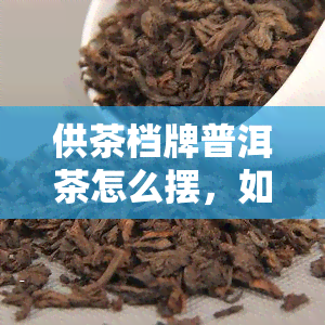 供茶档牌普洱茶怎么摆，如何摆设供茶档的普洱茶？