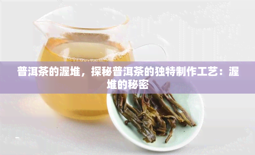 普洱茶的渥堆，探秘普洱茶的独特制作工艺：渥堆的秘密