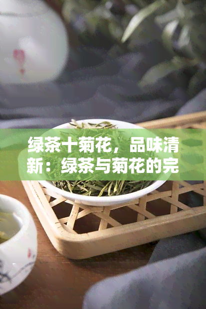 绿茶十菊花，品味清新：绿茶与菊花的完美结合