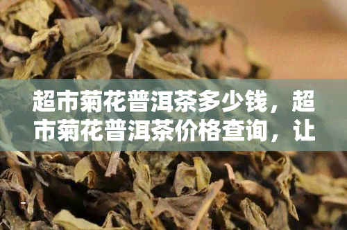 超市菊花普洱茶多少钱，超市菊花普洱茶价格查询，让您轻松了解市场行情