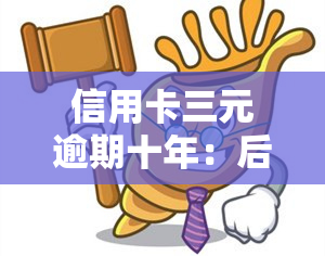 信用卡三元逾期十年：后果严重，如何处理？