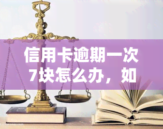 信用卡逾期一次7块怎么办，如何处理信用卡逾期一次的7块钱费用？