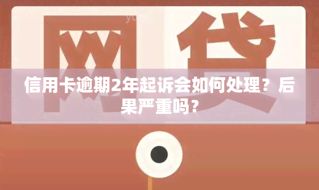 信用卡逾期2年起诉会如何处理？后果严重吗？