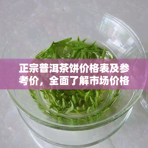 正宗普洱茶饼价格表及参考价，全面了解市场价格