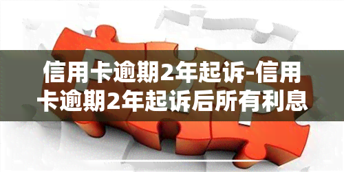 信用卡逾期2年起诉-信用卡逾期2年起诉后所有利息都要还吗