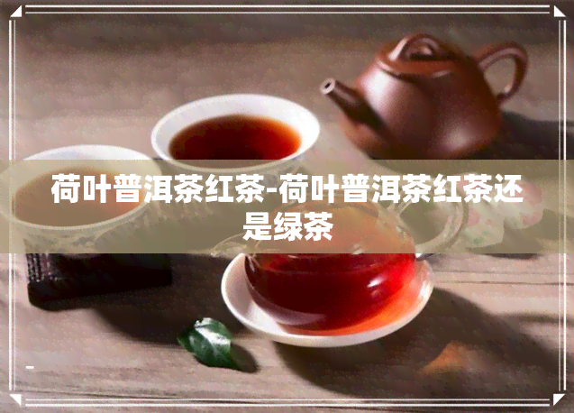荷叶普洱茶红茶-荷叶普洱茶红茶还是绿茶