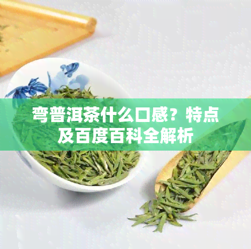 弯普洱茶什么口感？特点及百度百科全解析