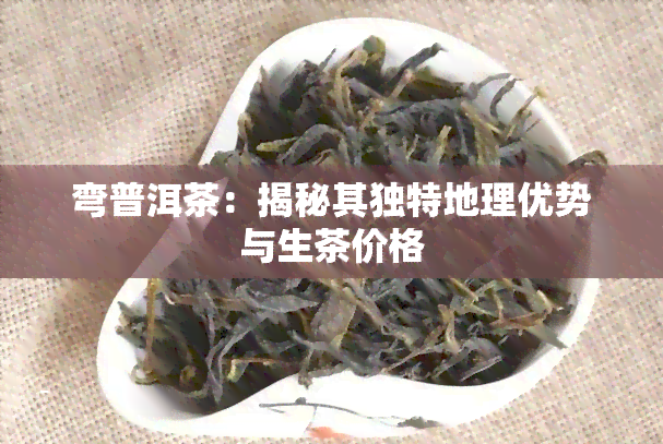 弯普洱茶：揭秘其独特地理优势与生茶价格