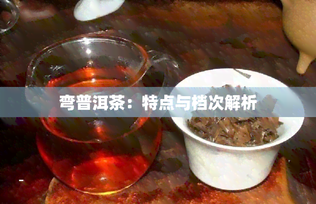 弯普洱茶：特点与档次解析