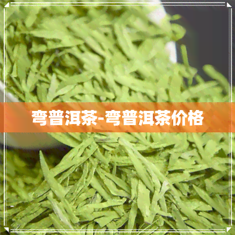 弯普洱茶-弯普洱茶价格