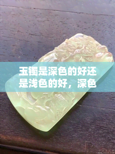 玉镯是深色的好还是浅色的好，深色or浅色？玉镯的颜色选择指南