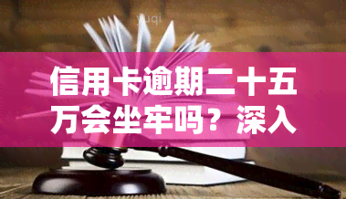 信用卡逾期二十五万会坐牢吗？深入了解其法律后果