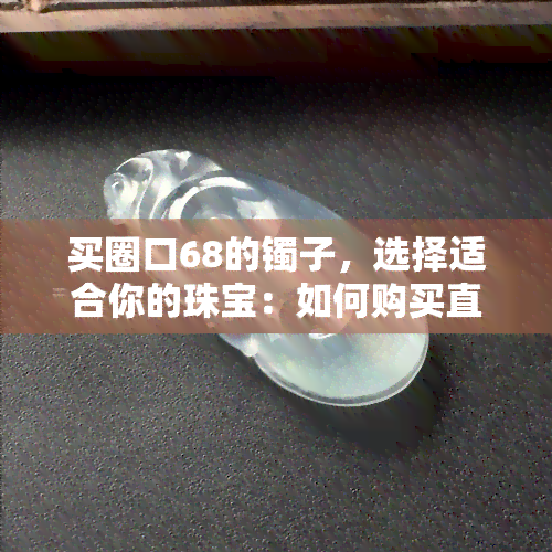 买圈口68的镯子，选择适合你的珠宝：如何购买直径为68毫米的手镯？