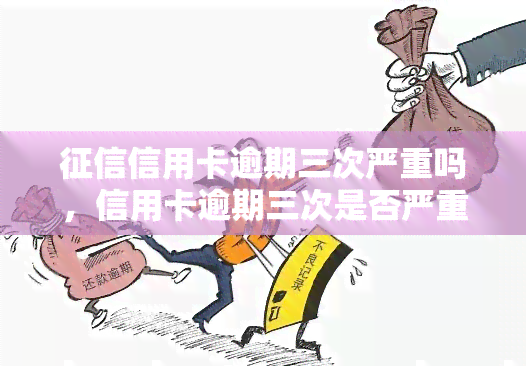 信用卡逾期三次严重吗，信用卡逾期三次是否严重？——解析记录中的重要信息