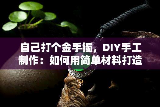 自己打个金手镯，DIY手工制作：如何用简单材料打造精致金手镯？