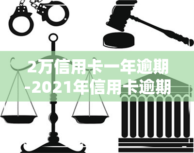 2万信用卡一年逾期-2021年信用卡逾期2万会坐牢吗