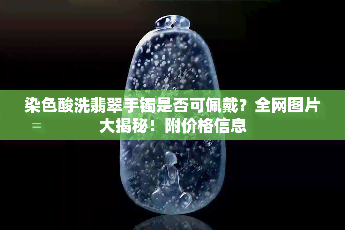 染色酸洗翡翠手镯是否可佩戴？全网图片大揭秘！附价格信息