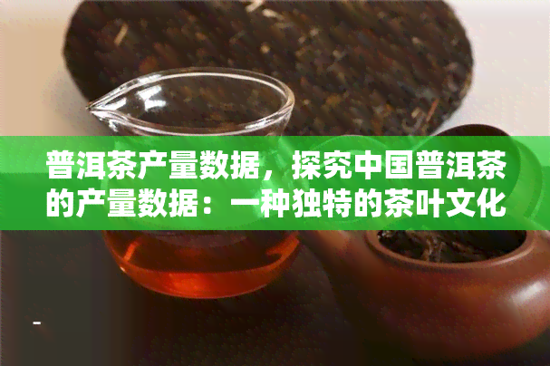 普洱茶产量数据，探究中国普洱茶的产量数据：一种独特的茶叶文化现象