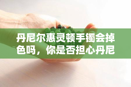 丹尼尔惠灵顿手镯会掉色吗，你是否担心丹尼尔·惠灵顿手镯会掉色？答案在这里！