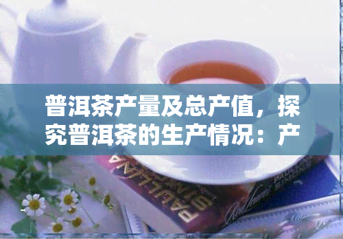 普洱茶产量及总产值，探究普洱茶的生产情况：产量与总产值分析