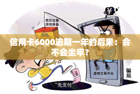 信用卡6000逾期一年的后果：会不会坐牢？