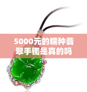 5000元的糯种翡翠手镯是真的吗，探讨5000元糯种翡翠手镯的真实性