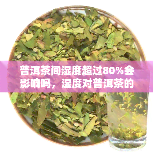 普洱茶间湿度超过80%会影响吗，湿度对普洱茶的影响：当湿度超过80%，会发生什么？