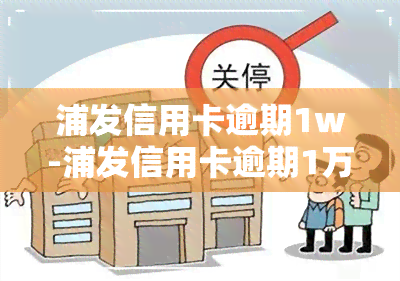 浦发信用卡逾期1w-浦发信用卡逾期1万多政来电话让还款