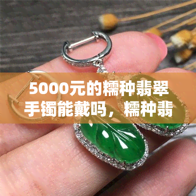 5000元的糯种翡翠手镯能戴吗，糯种翡翠手镯价格亲民，5000元能买到吗？